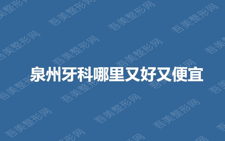 泉州牙科哪里又好又便宜